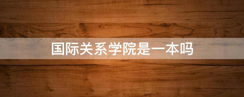 国际关系学院是一本吗（国际关系学院有本科吗）