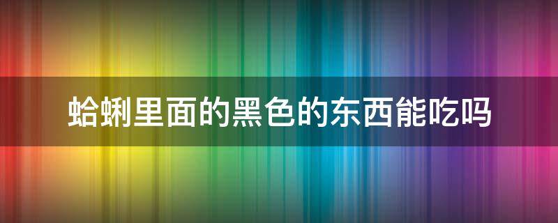 蛤蜊里面的黑色的东西能吃吗 蛤蜊上面的黑东西能吃吗