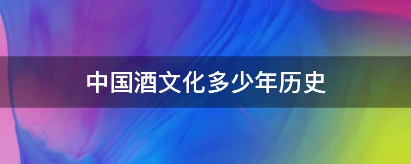 中国酒文化多少年历史（中国酒文化多少年历史?）