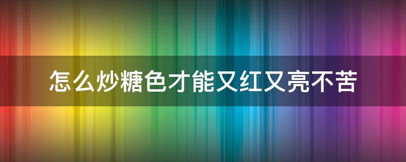 怎么炒糖色才能又红又亮不苦（怎样炒糖色又红又亮）