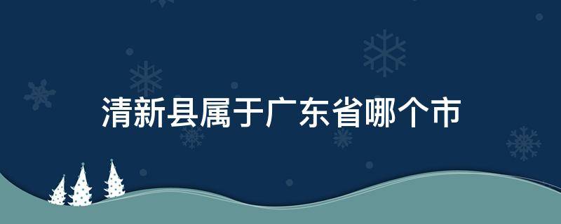 清新县属于广东省哪个市（广东省清新县属于哪个地级市）