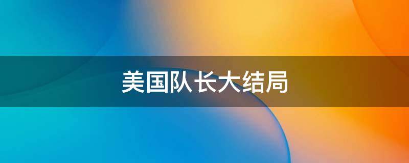 美国队长大结局 美国队长大结局什么意思