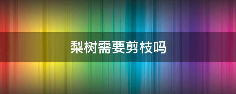 梨树需要剪枝吗 现在剪梨树枝可以吗