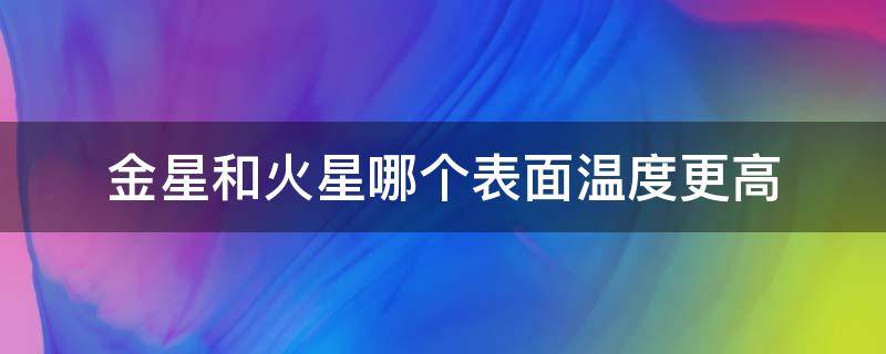 金星和火星哪个表面温度更高 金星表面温度为什么比水星高