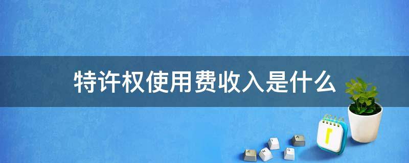 特许权使用费收入是什么 特许权使用费属于销售收入吗