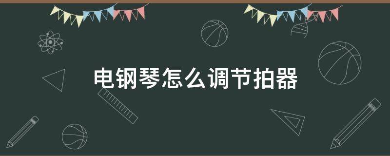 电钢琴怎么调节拍器（电钢琴怎么调节拍器43拍）