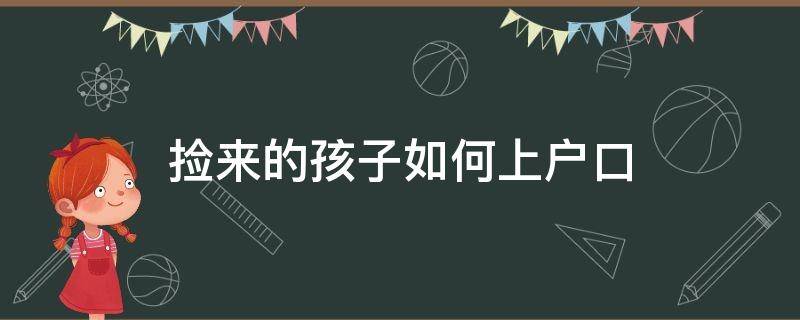 捡来的孩子如何上户口（捡来的孩子怎么上户口）