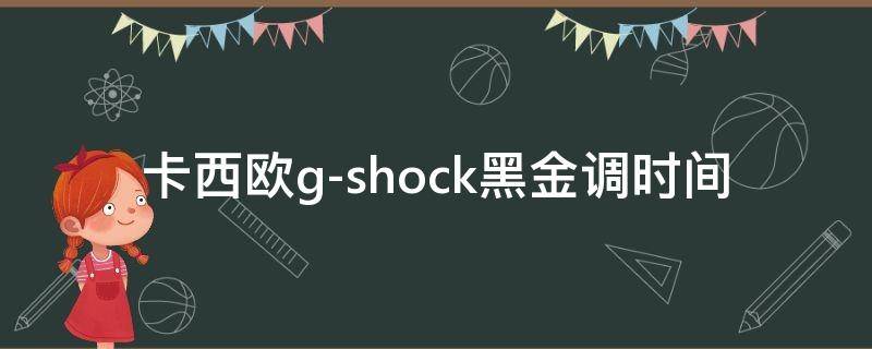 卡西欧g-shock黑金调时间 卡西欧黑金手表调时间图解g shock