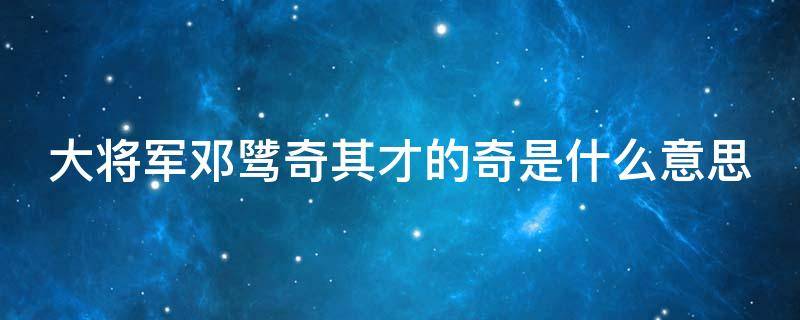 大将军邓骘奇其才的奇是什么意思 大将军邓骘奇才也