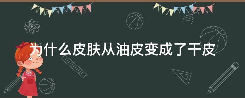 为什么皮肤从油皮变成了干皮（皮肤为什么会从油皮变成干皮）