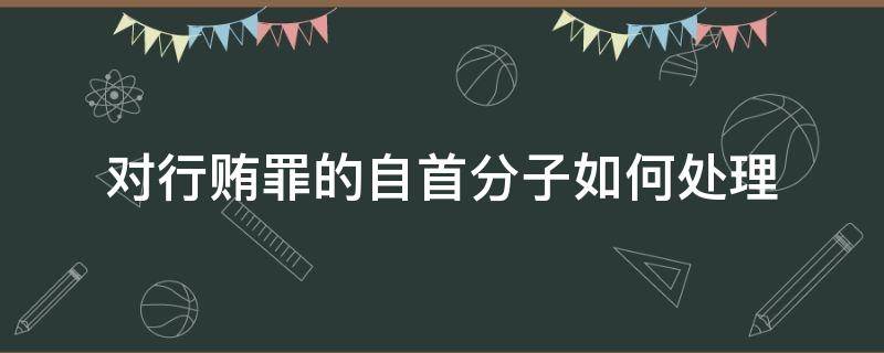 对行贿罪的自首分子如何处理（贿赂犯罪的特别自首）