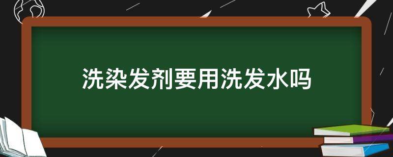 洗染发剂要用洗发水吗（染发洗时可用洗发水吗）