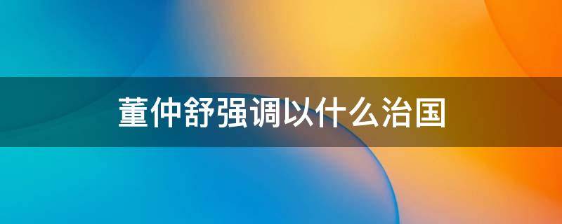 董仲舒强调以什么治国 君王治理国家董仲舒强调以什么治国