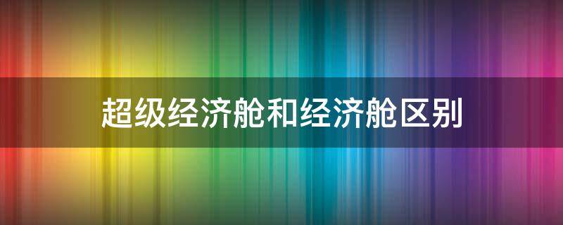 超级经济舱和经济舱区别（国泰超级经济舱和经济舱区别）