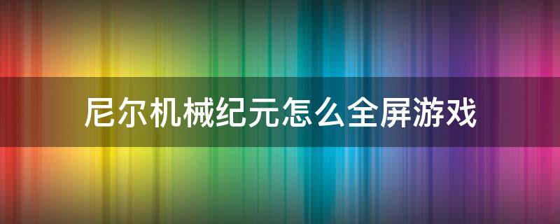 尼尔机械纪元怎么全屏游戏 尼尔机械纪元游戏画面