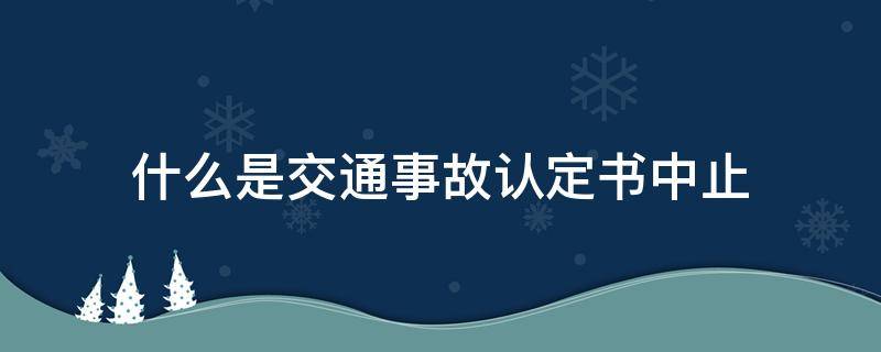 什么是交通事故认定书中止 交通事故中止书是什么意思