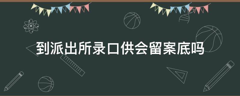 到派出所录口供会留案底吗 被警察叫去录口供算不算留案底