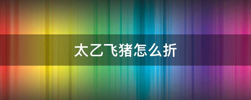 太乙飞猪怎么折 太乙飞猪怎么折?