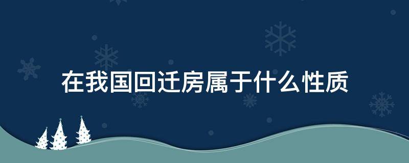 在我国回迁房属于什么性质 回迁房是什么产权性质?