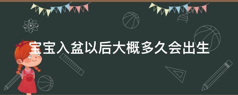 宝宝入盆以后大概多久会出生（宝宝入盆以后大概多久会出生三胎）