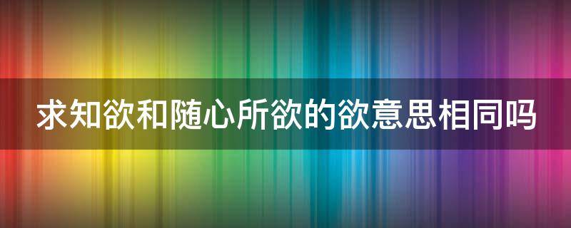 求知欲和随心所欲的欲意思相同吗