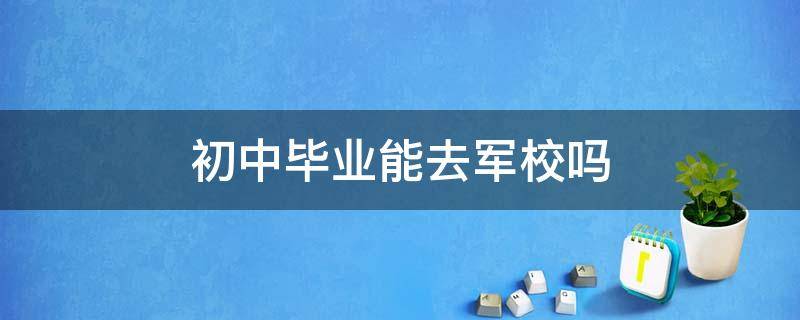 初中毕业能去军校吗 初中毕业可以上军校吗