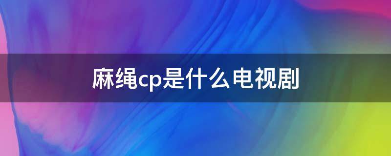 麻绳cp是什么电视剧 麻绳cp的新剧叫什么