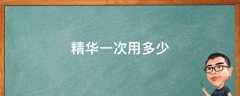 精华一次用多少 精华一次用多少毫升