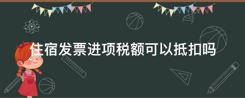 住宿发票进项税额可以抵扣吗（住宿费普通发票可以抵扣进项税额不?）