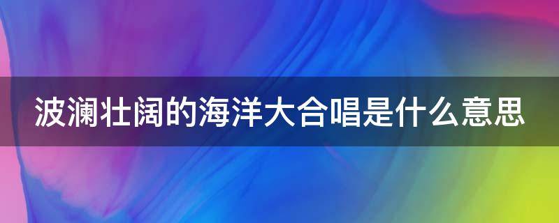 波澜壮阔的海洋大合唱是什么意思 波澜壮阔的海洋大合唱怎么造句?