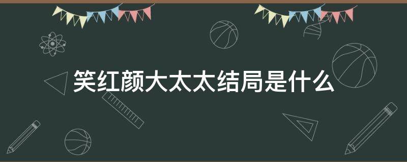 笑红颜大太太结局是什么 笑红颜四太太和大少爷结局