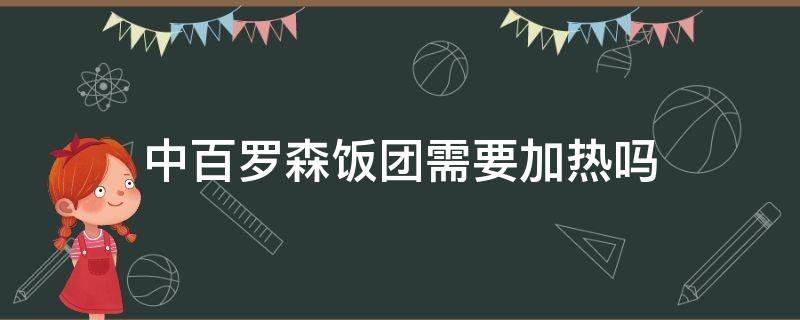 中百罗森饭团需要加热吗 中百罗森饭团加热多久