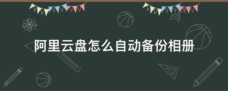 阿里云盘怎么自动备份相册（百度云自动备份相册）