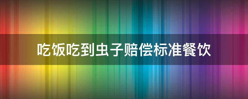 吃饭吃到虫子赔偿标准餐饮（饭菜吃饭虫子赔偿）