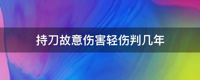 持刀故意伤害轻伤判几年 故意持刀伤害轻微伤判多久