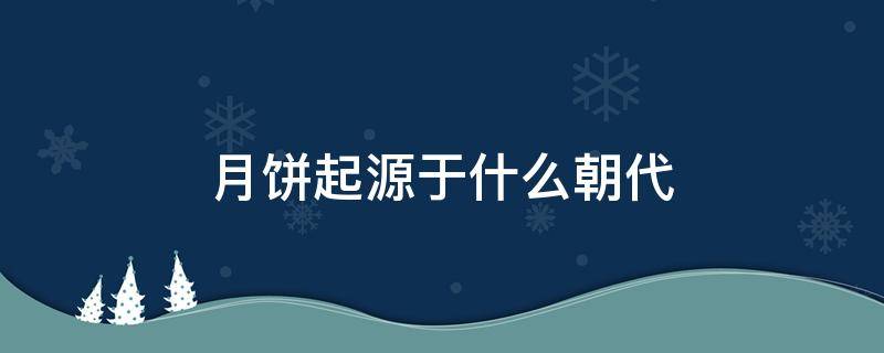 月饼起源于什么朝代 月饼最初起源于什么朝代