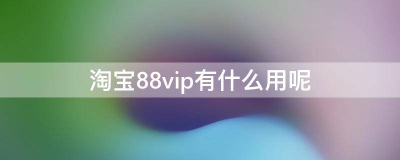 淘宝88vip有什么用呢（淘宝88vip有哪些权益）