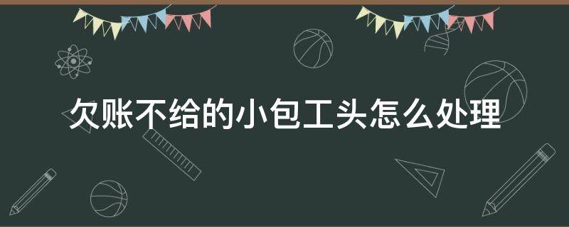 欠账不给的小包工头怎么处理 欠账不给的小包工头怎么处理什么证明也没有