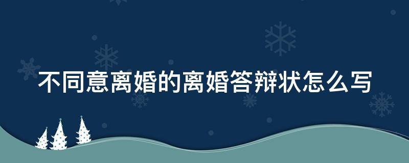 不同意离婚的离婚答辩状怎么写 不同意离婚的答辩状范本