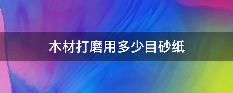 木材打磨用多少目砂纸（木工打磨用多少目砂纸）