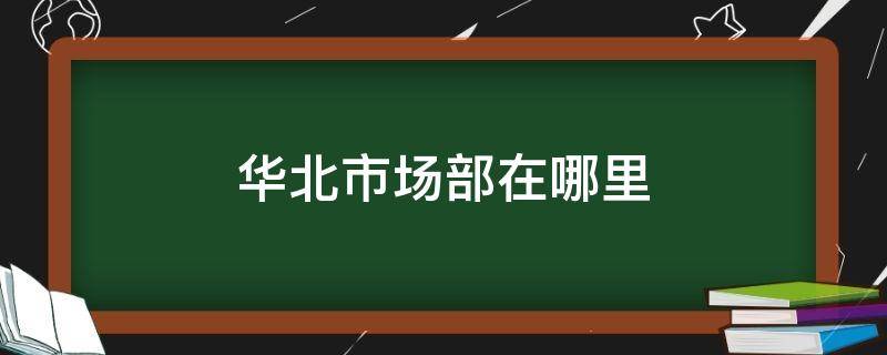 华北市场部在哪里（北京圆通华北市场部在哪里）