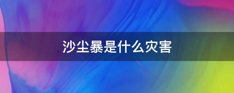 沙尘暴是什么灾害（沙尘暴是什么灾害?）