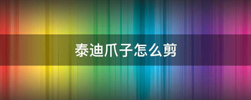 泰迪爪子怎么剪 泰迪爪子怎么修剪