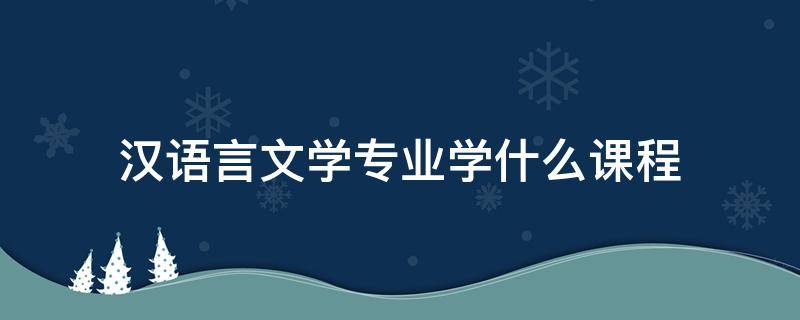 汉语言文学专业学什么课程 汉语言文学专业学什么课程?