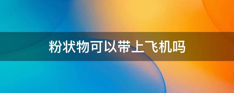 粉状物可以带上飞机吗 粉状东西可以带上飞机吗