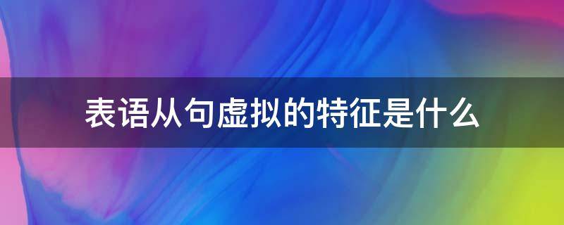 表语从句虚拟的特征是什么（表语从句的虚拟语气）