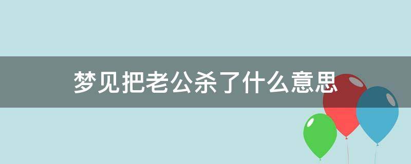 梦见把老公杀了什么意思