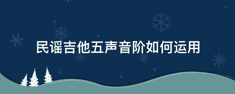 民谣吉他五声音阶如何运用 吉他五声音阶