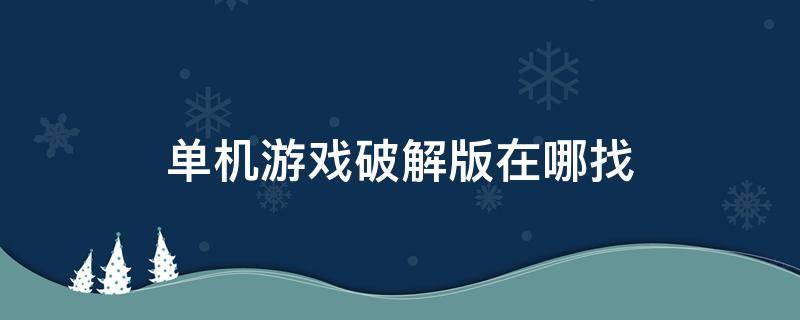 单机游戏破解版在哪找（单机游戏破解版在哪里下）