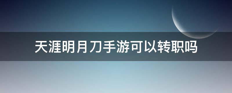 天涯明月刀手游可以转职吗 手游天涯明月刀什么时候可以转职